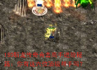 180斩龙传奇合击高手进阶秘籍:你有这六位顶级帮手吗? 180斩龙传奇合击高手进阶秘籍:你有这六位顶级帮手吗?