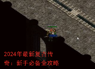 2024年最新复古传奇:新手必备全攻略 2024年最新复古传奇:新手必备全攻略