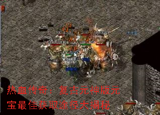 热血传奇:复古元神版元宝最佳获取途径大揭秘 热血传奇:复古元神版元宝最佳获取途径大揭秘