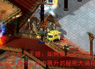 《传奇》手游:如何给装备洗练出极品属性,战力飙升的秘密大揭秘 《传奇》手游:如何给装备洗练出极品属性,战力飙升的秘密大揭秘