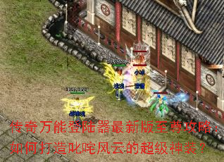 传奇万能登陆器最新版至尊攻略:如何打造叱咤风云的超级神装? 传奇万能登陆器最新版至尊攻略:如何打造叱咤风云的超级神装?