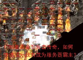 1.80复古金币合击传奇,如何快速提升战力成为服务器霸主? 1.80复古金币合击传奇,如何快速提升战力成为服务器霸主?