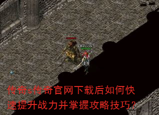 传奇s传奇官网下载后如何快速提升战力并掌握攻略技巧? 传奇s传奇官网下载后如何快速提升战力并掌握攻略技巧?
