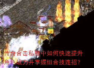 传奇合击私服中如何快速提升角色战力并掌握组合技连招? 传奇合击私服中如何快速提升角色战力并掌握组合技连招?