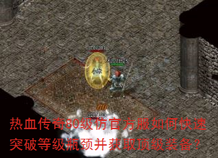 热血传奇80级仿官方服如何快速突破等级瓶颈并获取顶级装备? 热血传奇80级仿官方服如何快速突破等级瓶颈并获取顶级装备?