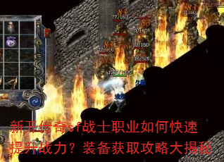 新开传奇sf战士职业如何快速提升战力?装备获取攻略大揭秘 新开传奇sf战士职业如何快速提升战力?装备获取攻略大揭秘