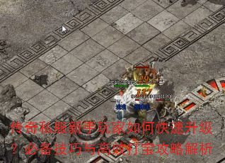 传奇私服新手玩家如何快速升级?必备技巧与高效打宝攻略解析 传奇私服新手玩家如何快速升级?必备技巧与高效打宝攻略解析