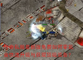 传奇私服最新版免费如何零氪金快速升级与获取顶级装备? 传奇私服最新版免费如何零氪金快速升级与获取顶级装备?
