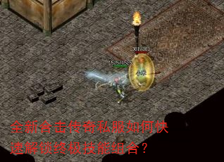 全新合击传奇私服如何快速解锁终极技能组合? 全新合击传奇私服如何快速解锁终极技能组合?