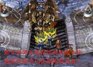 新手如何在最新传奇私服中快速提升战力与获取稀有装备? 新手如何在最新传奇私服中快速提升战力与获取稀有装备?