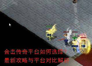 合击传奇平台如何选择?最新攻略与平台对比解析 合击传奇平台如何选择?最新攻略与平台对比解析