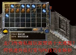 龙门传奇私服玩家常遇十大难题?如何快速升级打宝与PK技巧全解析 龙门传奇私服玩家常遇十大难题?如何快速升级打宝与PK技巧全解析
