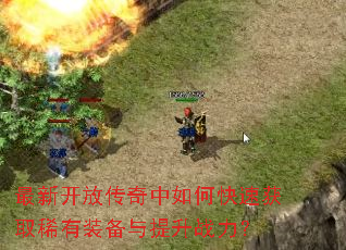 最新开放传奇中如何快速获取稀有装备与提升战力? 最新开放传奇中如何快速获取稀有装备与提升战力?
