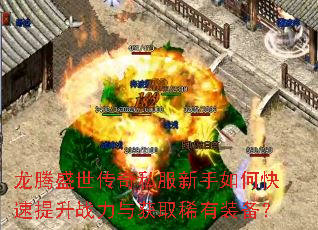 龙腾盛世传奇私服新手如何快速提升战力与获取稀有装备? 龙腾盛世传奇私服新手如何快速提升战力与获取稀有装备?
