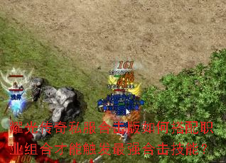 耀光传奇私服合击版如何搭配职业组合才能触发最强合击技能? 耀光传奇私服合击版如何搭配职业组合才能触发最强合击技能?