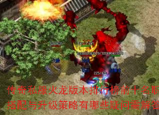 传奇私服火龙版本排行榜前十名职业搭配与升级策略有哪些疑问需解答? 传奇私服火龙版本排行榜前十名职业搭配与升级策略有哪些疑问需解答?