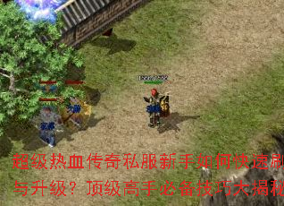 超级热血传奇私服新手如何快速刷装备与升级?顶级高手必备技巧大揭秘? 超级热血传奇私服新手如何快速刷装备与升级?顶级高手必备技巧大揭秘?