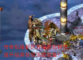 传奇私服新区开服后怎样快速升级并获取顶级装备? 传奇私服新区开服后怎样快速升级并获取顶级装备?