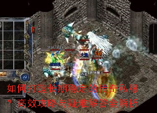 如何打造长期稳定的传奇私服?高效攻略与疑难解答全解析 如何打造长期稳定的传奇私服?高效攻略与疑难解答全解析