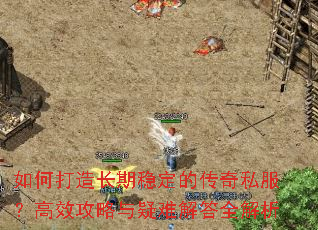 如何打造长期稳定的传奇私服?高效攻略与疑难解答全解析 如何打造长期稳定的传奇私服?高效攻略与疑难解答全解析