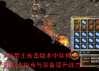 185星王合击版本中如何搭配职业组合与装备提升战力? 185星王合击版本中如何搭配职业组合与装备提升战力?
