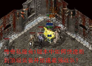 传奇私服合1版本中如何快速刷到顶级装备并组建最强战队? 传奇私服合1版本中如何快速刷到顶级装备并组建最强战队?