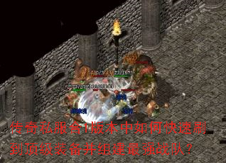 传奇私服合1版本中如何快速刷到顶级装备并组建最强战队? 传奇私服合1版本中如何快速刷到顶级装备并组建最强战队?