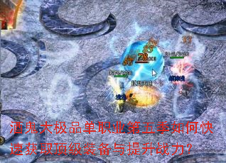 酒鬼大极品单职业第五季如何快速获取顶级装备与提升战力? 酒鬼大极品单职业第五季如何快速获取顶级装备与提升战力?