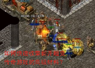 如何快速收集新开超变传奇游戏的高级材料? 如何快速收集新开超变传奇游戏的高级材料?