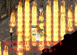 如何快速获取沙城奖励脚本传奇私服中的顶级装备? 如何快速获取沙城奖励脚本传奇私服中的顶级装备?
