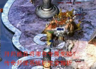 拜师能获得哪些专属奖励?传奇师徒系统玩法全解析 拜师能获得哪些专属奖励?传奇师徒系统玩法全解析