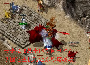 传奇私服战士PK如何制胜?掌握这些技巧让你称霸战场 传奇私服战士PK如何制胜?掌握这些技巧让你称霸战场