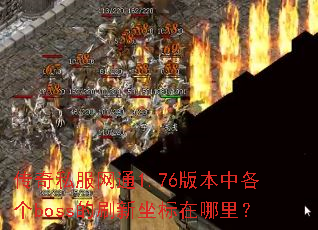 传奇私服网通1.76版本中各个boss的刷新坐标在哪里? 传奇私服网通1.76版本中各个boss的刷新坐标在哪里?
