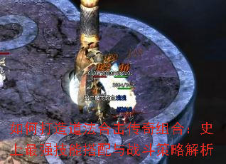 如何打造道法合击传奇组合:史上最强技能搭配与战斗策略解析 如何打造道法合击传奇组合:史上最强技能搭配与战斗策略解析