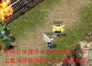 如何打造道法合击传奇组合:史上最强技能搭配与战斗策略解析 如何打造道法合击传奇组合:史上最强技能搭配与战斗策略解析