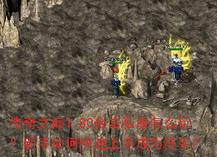 传奇之巅1.80合击私服怎么玩?新手如何快速上手成为高手? 传奇之巅1.80合击私服怎么玩?新手如何快速上手成为高手?