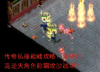 传奇私服巅峰攻略:如何打造逆天角色称霸攻沙战场? 传奇私服巅峰攻略:如何打造逆天角色称霸攻沙战场?