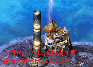 传奇私服单机版登陆器如何配置?新手也能轻松上手。 传奇私服单机版登陆器如何配置?新手也能轻松上手。