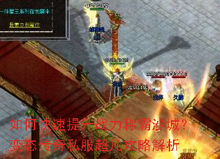 如何快速提升战力称霸沙城?变态传奇私服超凡攻略解析 如何快速提升战力称霸沙城?变态传奇私服超凡攻略解析