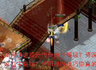 如何快速提升传奇角色等级?资深玩家有哪些独家打宝路线?怀旧服PK技巧你真的掌握了吗? 如何快速提升传奇角色等级?资深玩家有哪些独家打宝路线?怀旧服PK技巧你真的掌握了吗?