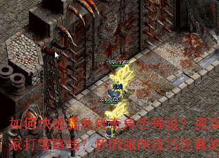 如何快速提升传奇角色等级?资深玩家有哪些独家打宝路线?怀旧服PK技巧你真的掌握了吗? 如何快速提升传奇角色等级?资深玩家有哪些独家打宝路线?怀旧服PK技巧你真的掌握了吗?