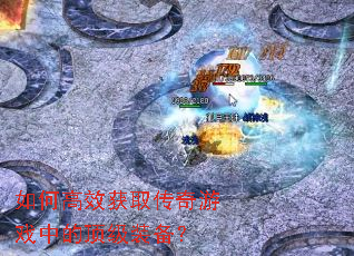 如何高效获取传奇游戏中的顶级装备? 如何高效获取传奇游戏中的顶级装备?