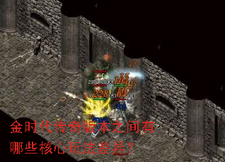金时代传奇版本之间有哪些核心玩法差异? 金时代传奇版本之间有哪些核心玩法差异?
