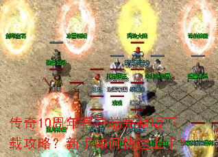 传奇10周年客户端完整版下载攻略?新手如何快速上手? 传奇10周年客户端完整版下载攻略?新手如何快速上手?