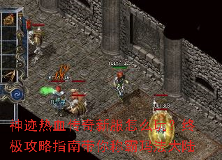 神迹热血传奇新服怎么玩?终极攻略指南带你称霸玛法大陆 神迹热血传奇新服怎么玩?终极攻略指南带你称霸玛法大陆