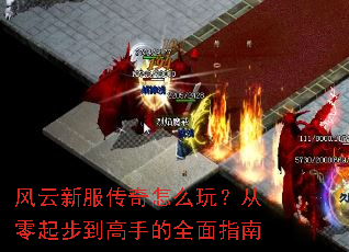 风云新服传奇怎么玩?从零起步到高手的全面指南 风云新服传奇怎么玩?从零起步到高手的全面指南