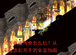 风云新服传奇怎么玩?从零起步到高手的全面指南 风云新服传奇怎么玩?从零起步到高手的全面指南
