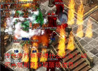 传奇赤月地图爆什么装备?如何高效刷怪获取顶级道具? 传奇赤月地图爆什么装备?如何高效刷怪获取顶级道具?