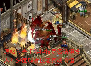 原始传奇手游神技是否值得投入?深度解析技能实战价值 原始传奇手游神技是否值得投入?深度解析技能实战价值