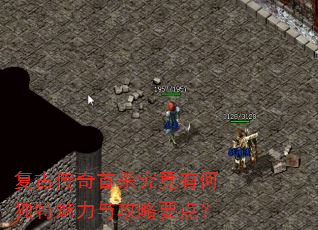 复古传奇首杀究竟有何独特魅力与攻略要点? 复古传奇首杀究竟有何独特魅力与攻略要点?